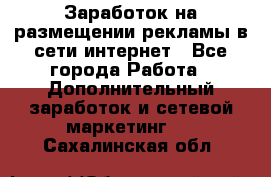  Заработок на размещении рекламы в сети интернет - Все города Работа » Дополнительный заработок и сетевой маркетинг   . Сахалинская обл.